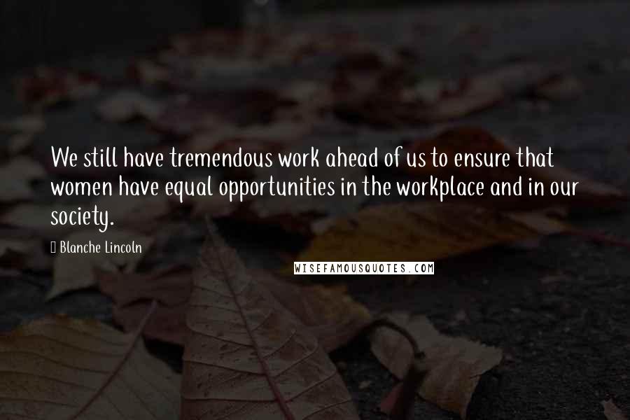 Blanche Lincoln Quotes: We still have tremendous work ahead of us to ensure that women have equal opportunities in the workplace and in our society.