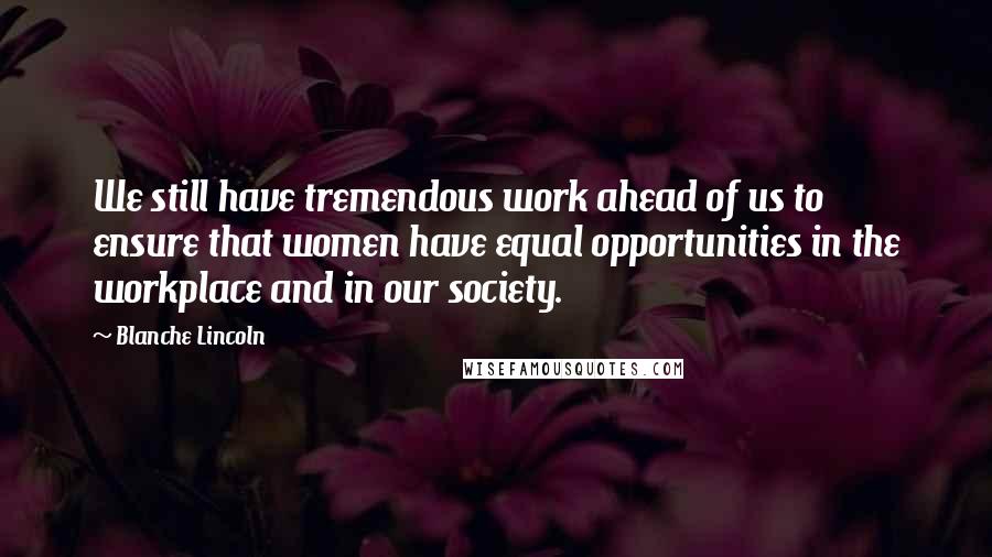 Blanche Lincoln Quotes: We still have tremendous work ahead of us to ensure that women have equal opportunities in the workplace and in our society.