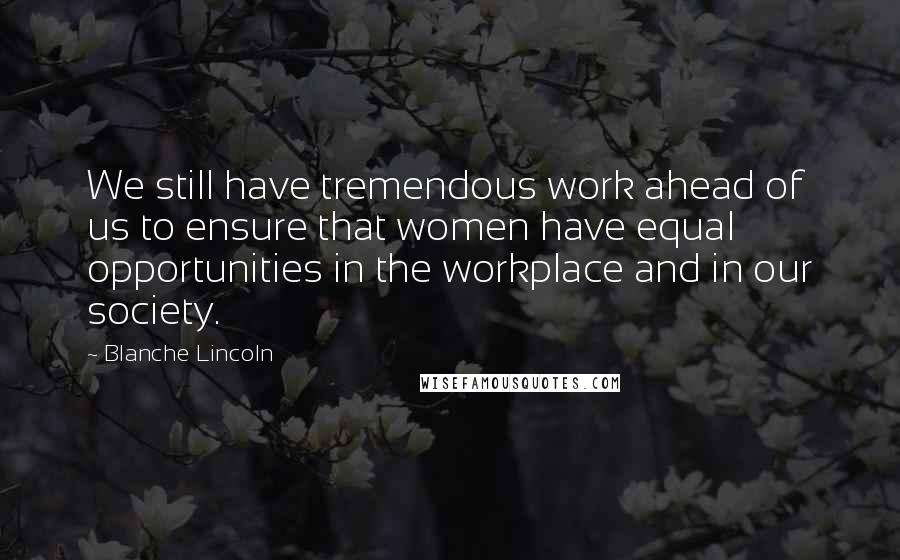 Blanche Lincoln Quotes: We still have tremendous work ahead of us to ensure that women have equal opportunities in the workplace and in our society.