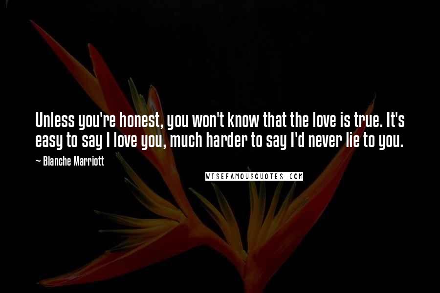 Blanche Marriott Quotes: Unless you're honest, you won't know that the love is true. It's easy to say I love you, much harder to say I'd never lie to you.