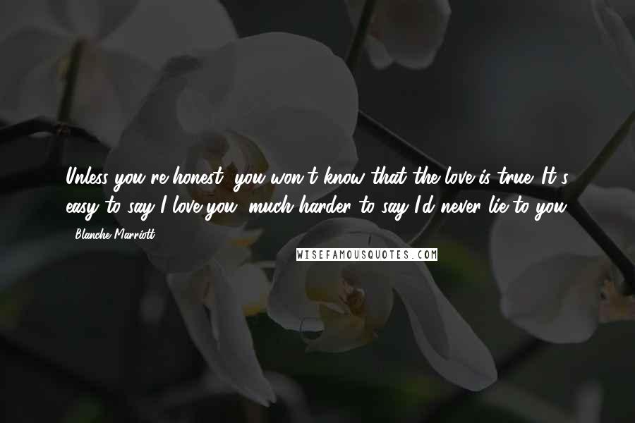 Blanche Marriott Quotes: Unless you're honest, you won't know that the love is true. It's easy to say I love you, much harder to say I'd never lie to you.