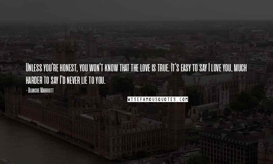 Blanche Marriott Quotes: Unless you're honest, you won't know that the love is true. It's easy to say I love you, much harder to say I'd never lie to you.