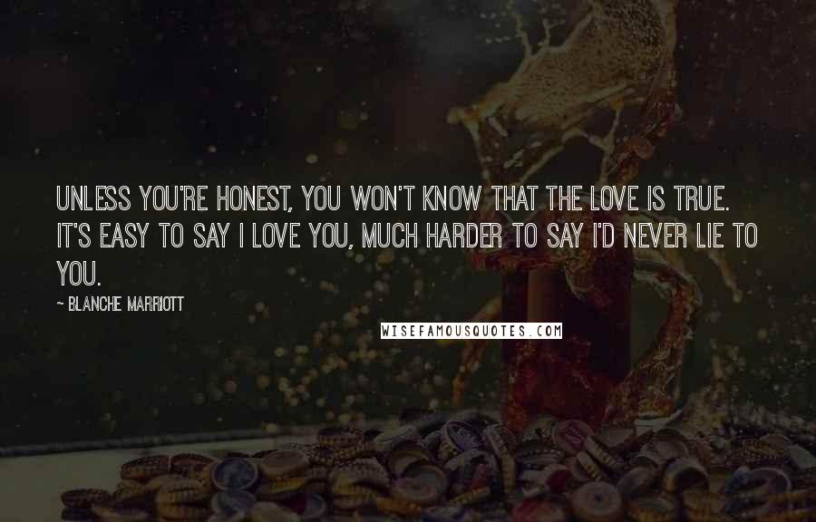 Blanche Marriott Quotes: Unless you're honest, you won't know that the love is true. It's easy to say I love you, much harder to say I'd never lie to you.