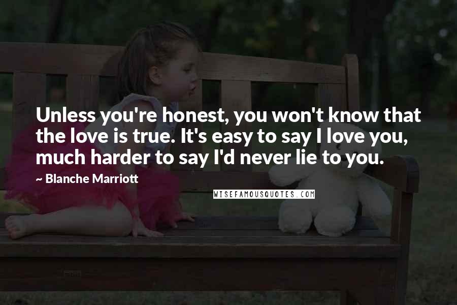 Blanche Marriott Quotes: Unless you're honest, you won't know that the love is true. It's easy to say I love you, much harder to say I'd never lie to you.