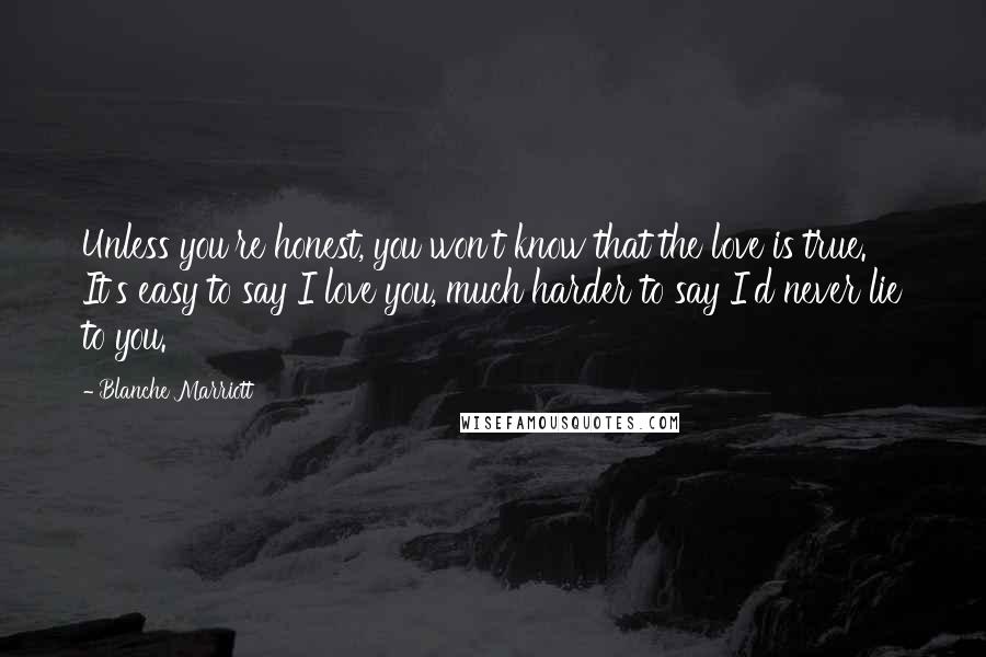 Blanche Marriott Quotes: Unless you're honest, you won't know that the love is true. It's easy to say I love you, much harder to say I'd never lie to you.