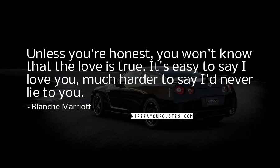 Blanche Marriott Quotes: Unless you're honest, you won't know that the love is true. It's easy to say I love you, much harder to say I'd never lie to you.