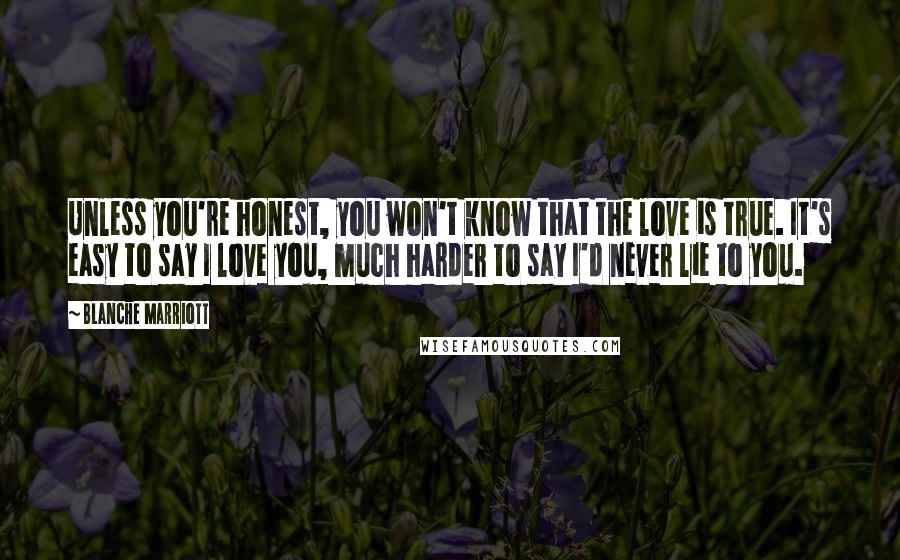 Blanche Marriott Quotes: Unless you're honest, you won't know that the love is true. It's easy to say I love you, much harder to say I'd never lie to you.