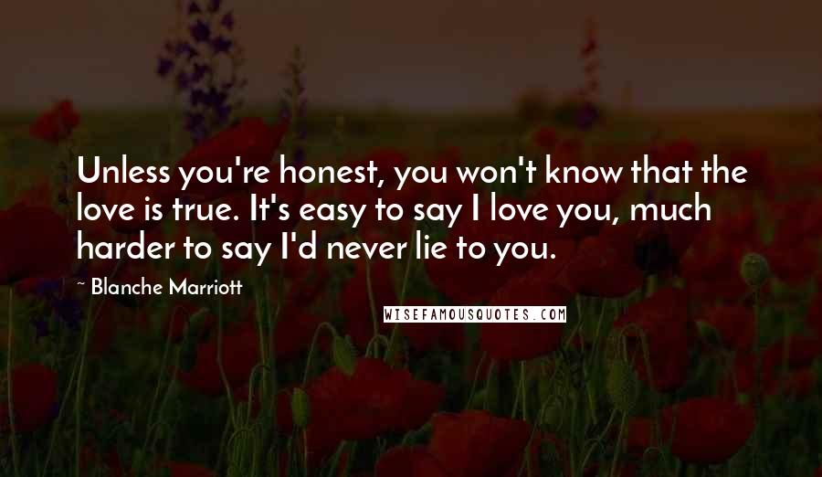 Blanche Marriott Quotes: Unless you're honest, you won't know that the love is true. It's easy to say I love you, much harder to say I'd never lie to you.