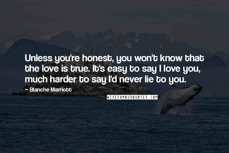 Blanche Marriott Quotes: Unless you're honest, you won't know that the love is true. It's easy to say I love you, much harder to say I'd never lie to you.