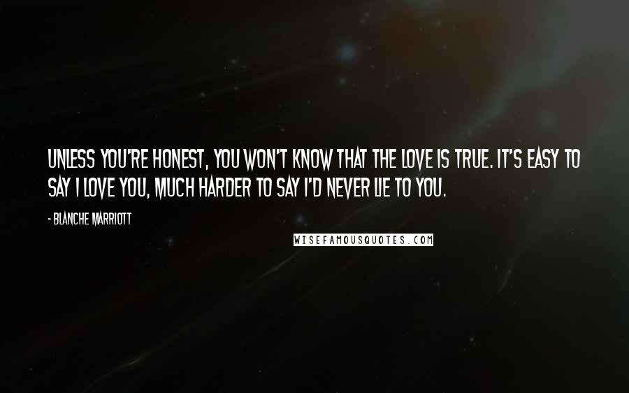 Blanche Marriott Quotes: Unless you're honest, you won't know that the love is true. It's easy to say I love you, much harder to say I'd never lie to you.