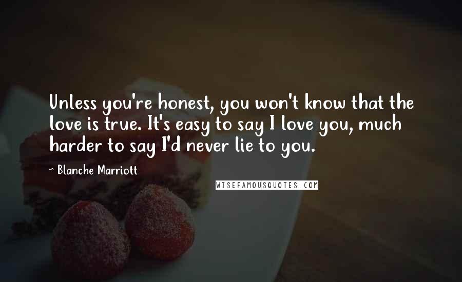 Blanche Marriott Quotes: Unless you're honest, you won't know that the love is true. It's easy to say I love you, much harder to say I'd never lie to you.