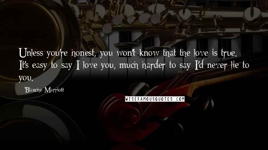 Blanche Marriott Quotes: Unless you're honest, you won't know that the love is true. It's easy to say I love you, much harder to say I'd never lie to you.