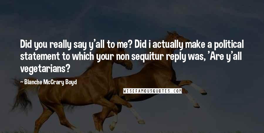 Blanche McCrary Boyd Quotes: Did you really say y'all to me? Did i actually make a political statement to which your non sequitur reply was, 'Are y'all vegetarians?