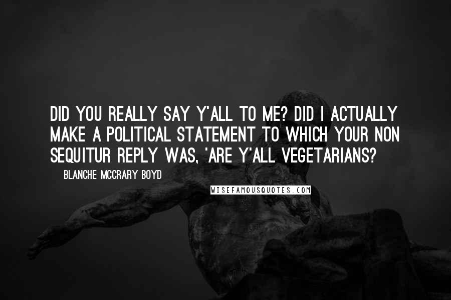 Blanche McCrary Boyd Quotes: Did you really say y'all to me? Did i actually make a political statement to which your non sequitur reply was, 'Are y'all vegetarians?