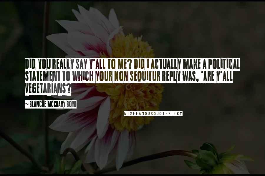 Blanche McCrary Boyd Quotes: Did you really say y'all to me? Did i actually make a political statement to which your non sequitur reply was, 'Are y'all vegetarians?