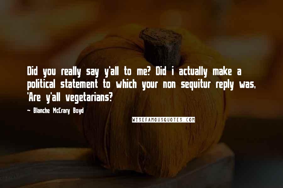 Blanche McCrary Boyd Quotes: Did you really say y'all to me? Did i actually make a political statement to which your non sequitur reply was, 'Are y'all vegetarians?