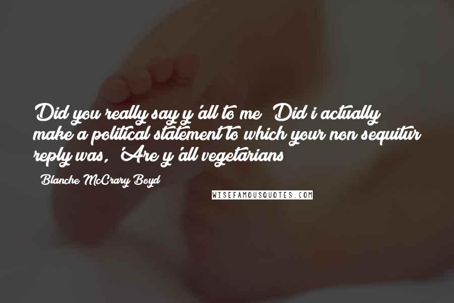 Blanche McCrary Boyd Quotes: Did you really say y'all to me? Did i actually make a political statement to which your non sequitur reply was, 'Are y'all vegetarians?
