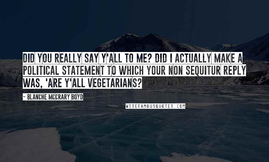 Blanche McCrary Boyd Quotes: Did you really say y'all to me? Did i actually make a political statement to which your non sequitur reply was, 'Are y'all vegetarians?