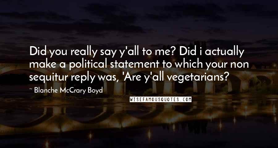 Blanche McCrary Boyd Quotes: Did you really say y'all to me? Did i actually make a political statement to which your non sequitur reply was, 'Are y'all vegetarians?