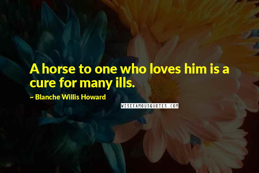 Blanche Willis Howard Quotes: A horse to one who loves him is a cure for many ills.