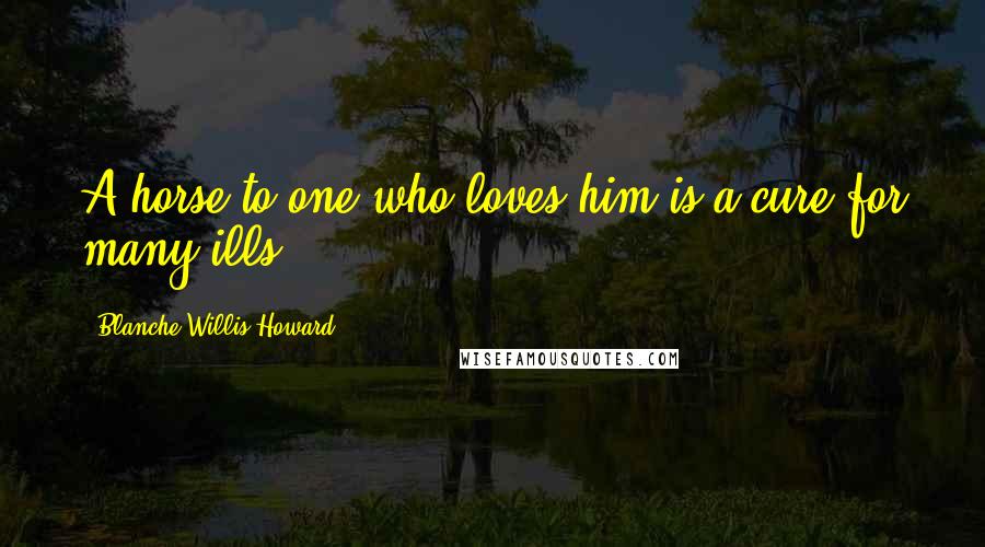 Blanche Willis Howard Quotes: A horse to one who loves him is a cure for many ills.