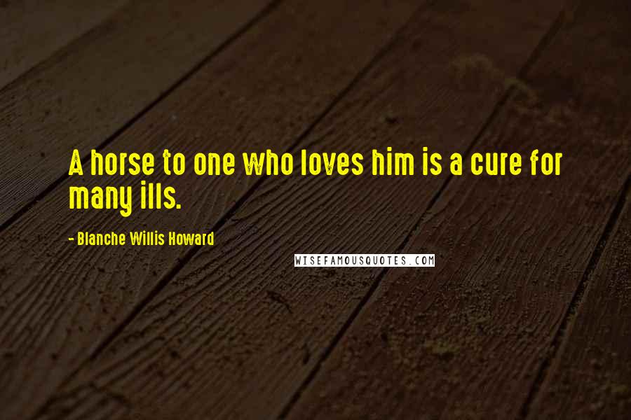 Blanche Willis Howard Quotes: A horse to one who loves him is a cure for many ills.