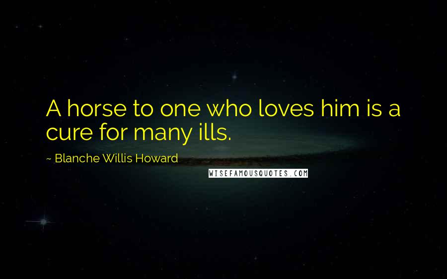 Blanche Willis Howard Quotes: A horse to one who loves him is a cure for many ills.