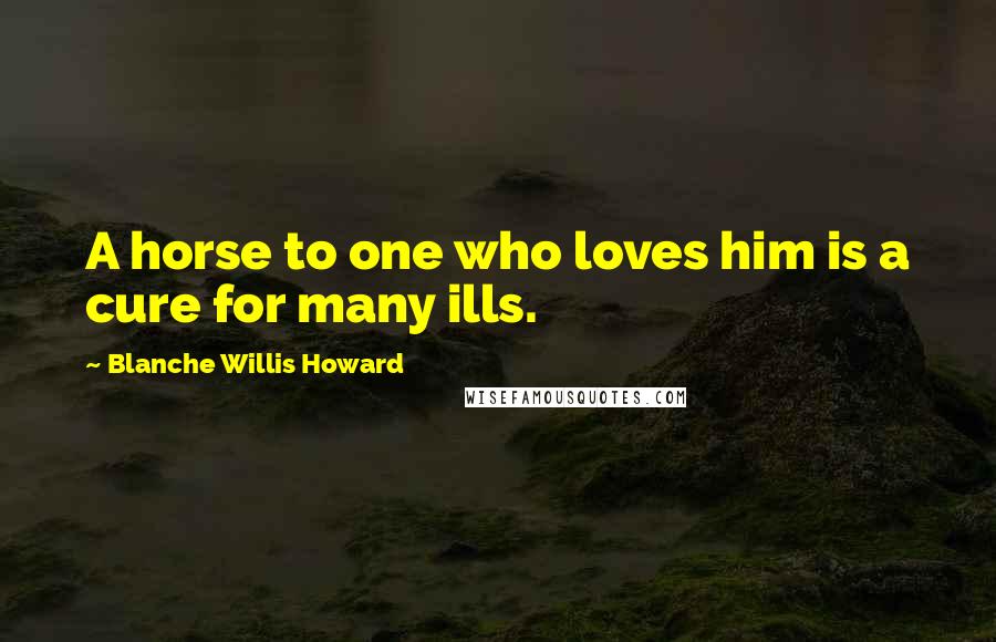 Blanche Willis Howard Quotes: A horse to one who loves him is a cure for many ills.