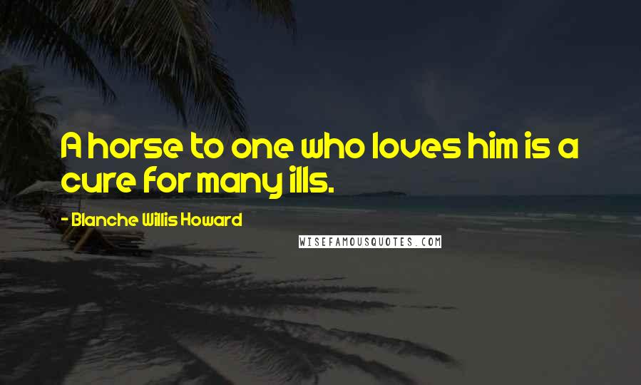 Blanche Willis Howard Quotes: A horse to one who loves him is a cure for many ills.