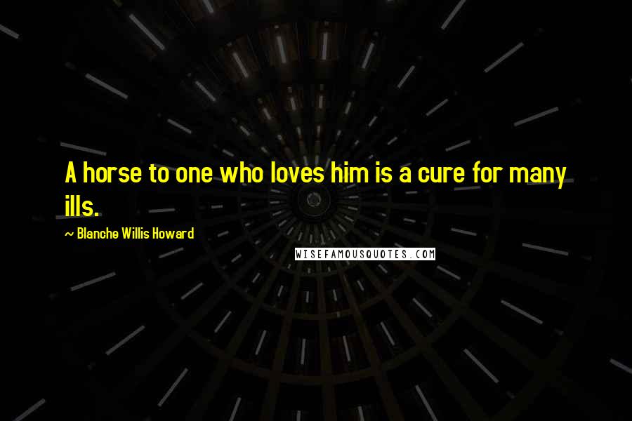 Blanche Willis Howard Quotes: A horse to one who loves him is a cure for many ills.