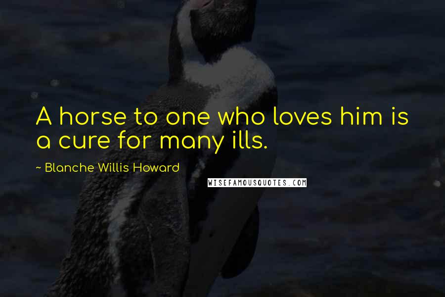 Blanche Willis Howard Quotes: A horse to one who loves him is a cure for many ills.