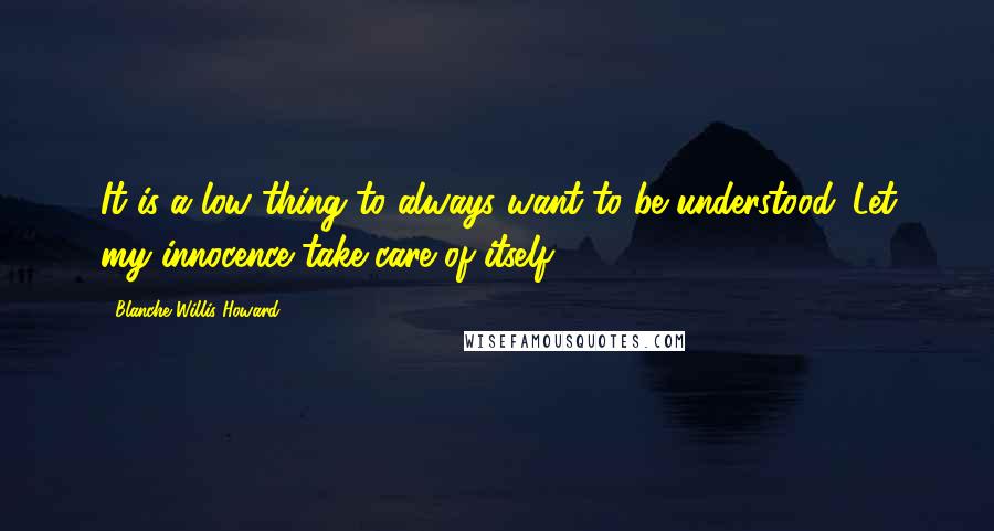 Blanche Willis Howard Quotes: It is a low thing to always want to be understood. Let my innocence take care of itself.