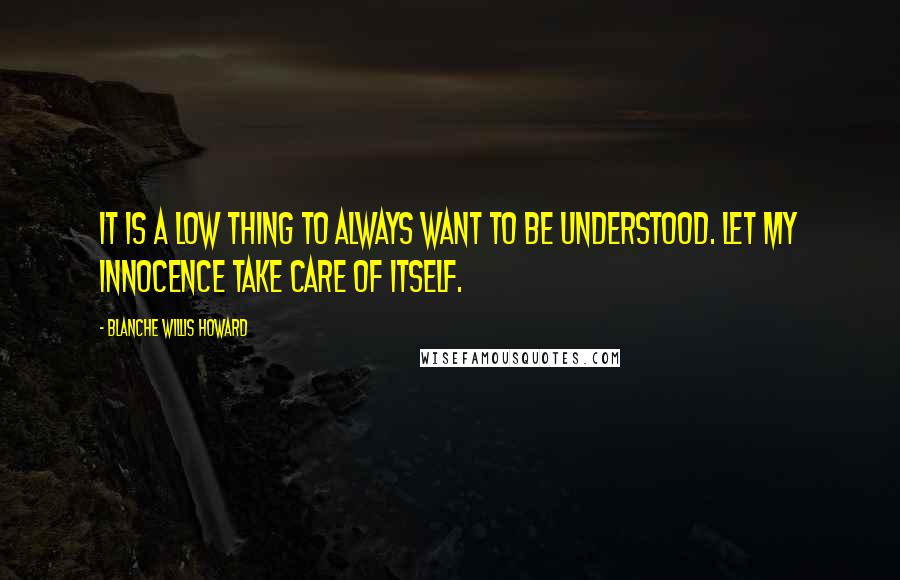 Blanche Willis Howard Quotes: It is a low thing to always want to be understood. Let my innocence take care of itself.