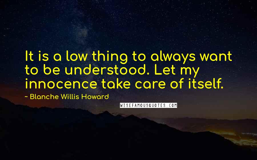 Blanche Willis Howard Quotes: It is a low thing to always want to be understood. Let my innocence take care of itself.