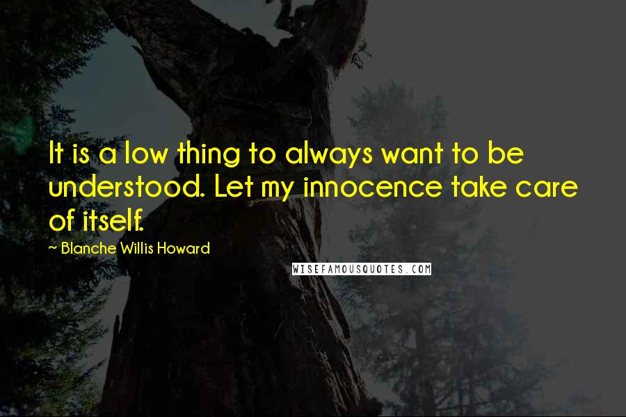 Blanche Willis Howard Quotes: It is a low thing to always want to be understood. Let my innocence take care of itself.