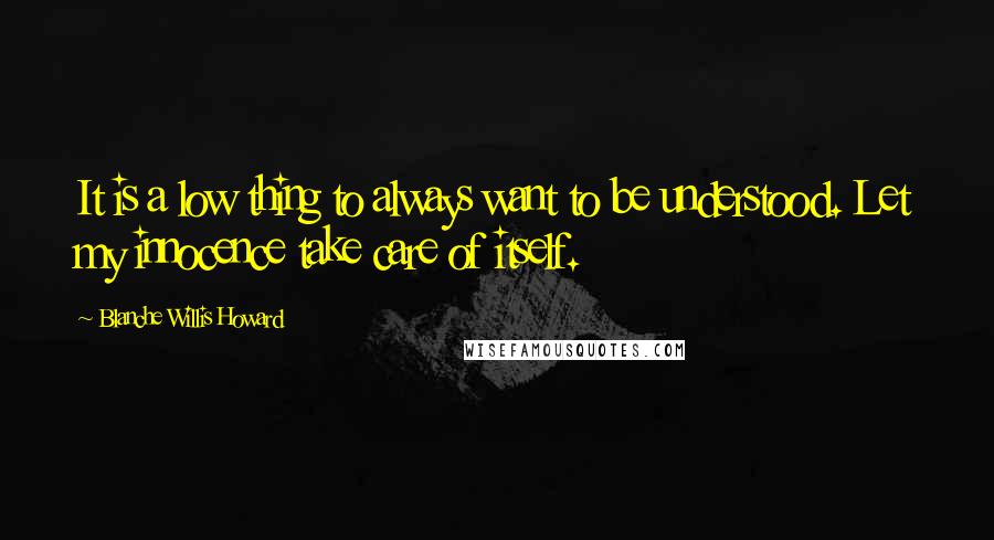 Blanche Willis Howard Quotes: It is a low thing to always want to be understood. Let my innocence take care of itself.