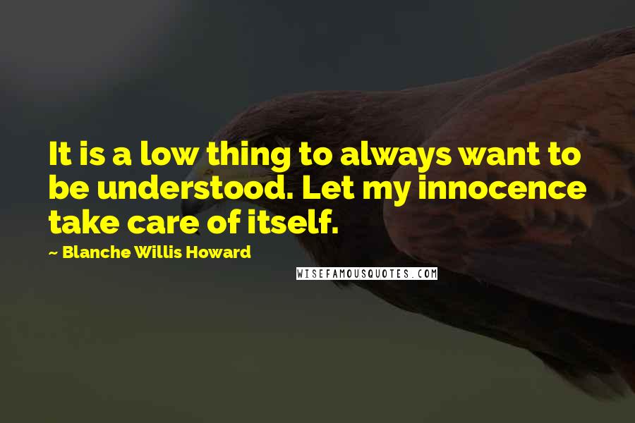 Blanche Willis Howard Quotes: It is a low thing to always want to be understood. Let my innocence take care of itself.