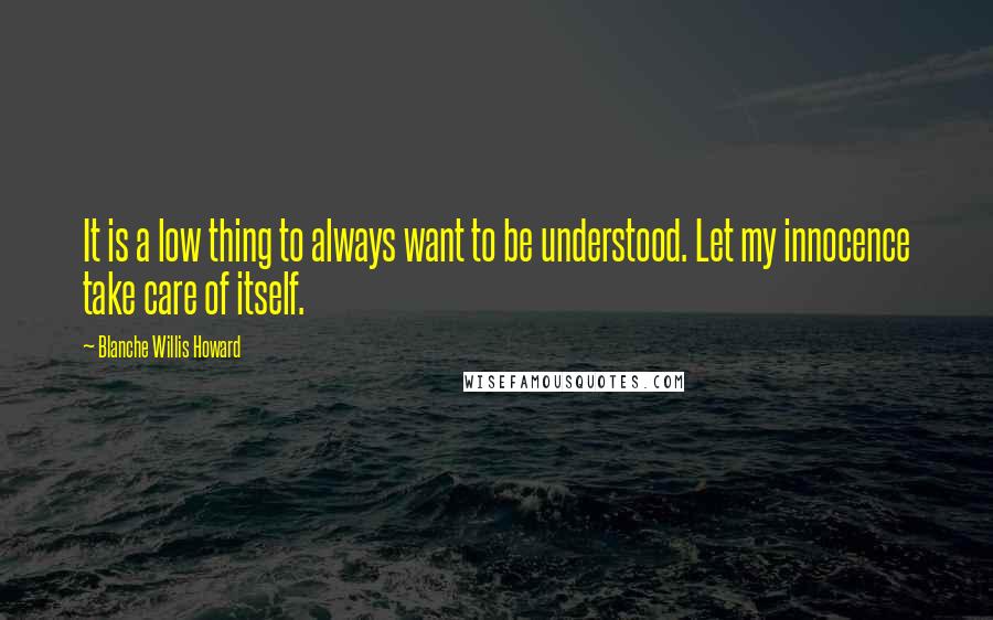 Blanche Willis Howard Quotes: It is a low thing to always want to be understood. Let my innocence take care of itself.