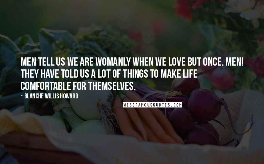 Blanche Willis Howard Quotes: Men tell us we are womanly when we love but once. Men! They have told us a lot of things to make life comfortable for themselves.