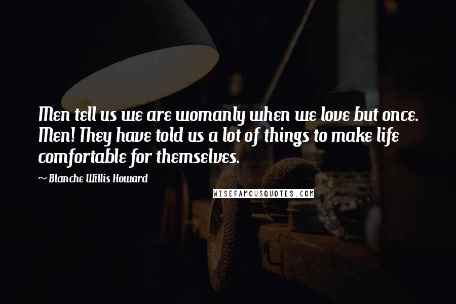 Blanche Willis Howard Quotes: Men tell us we are womanly when we love but once. Men! They have told us a lot of things to make life comfortable for themselves.