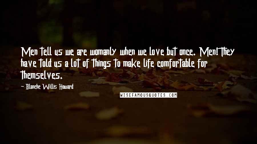 Blanche Willis Howard Quotes: Men tell us we are womanly when we love but once. Men! They have told us a lot of things to make life comfortable for themselves.