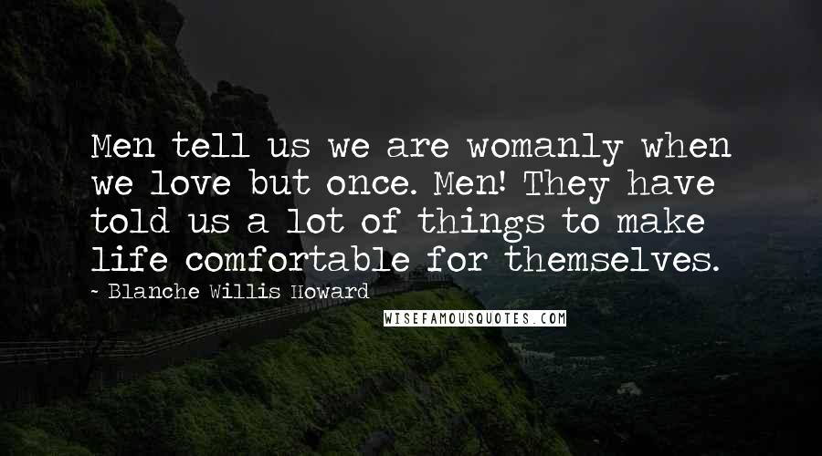 Blanche Willis Howard Quotes: Men tell us we are womanly when we love but once. Men! They have told us a lot of things to make life comfortable for themselves.