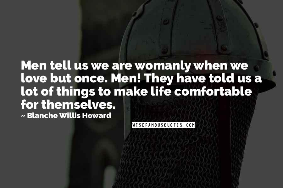 Blanche Willis Howard Quotes: Men tell us we are womanly when we love but once. Men! They have told us a lot of things to make life comfortable for themselves.