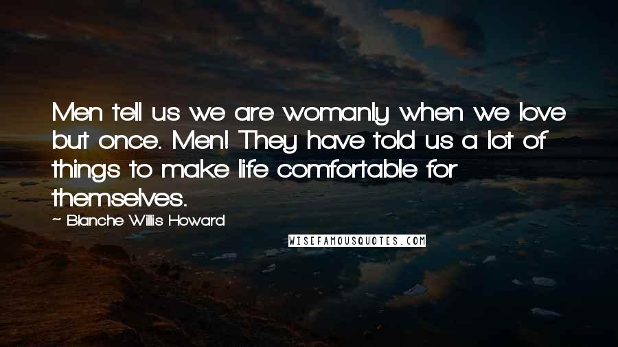 Blanche Willis Howard Quotes: Men tell us we are womanly when we love but once. Men! They have told us a lot of things to make life comfortable for themselves.