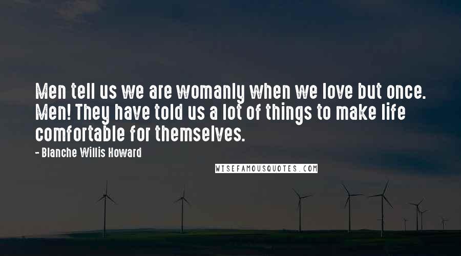 Blanche Willis Howard Quotes: Men tell us we are womanly when we love but once. Men! They have told us a lot of things to make life comfortable for themselves.