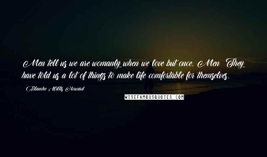 Blanche Willis Howard Quotes: Men tell us we are womanly when we love but once. Men! They have told us a lot of things to make life comfortable for themselves.