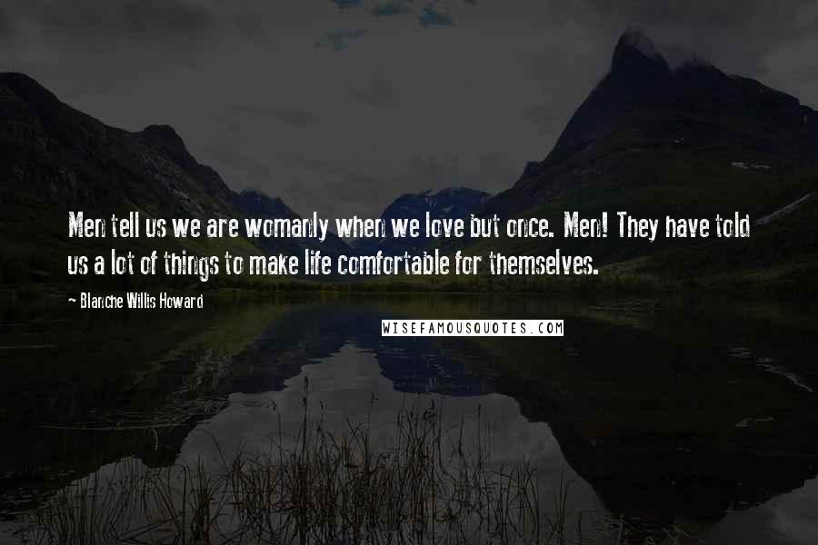 Blanche Willis Howard Quotes: Men tell us we are womanly when we love but once. Men! They have told us a lot of things to make life comfortable for themselves.