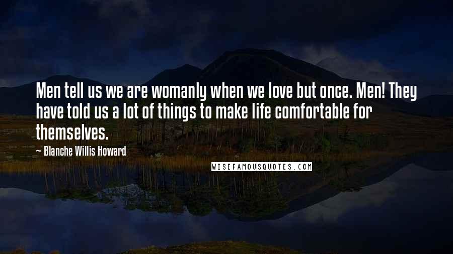 Blanche Willis Howard Quotes: Men tell us we are womanly when we love but once. Men! They have told us a lot of things to make life comfortable for themselves.