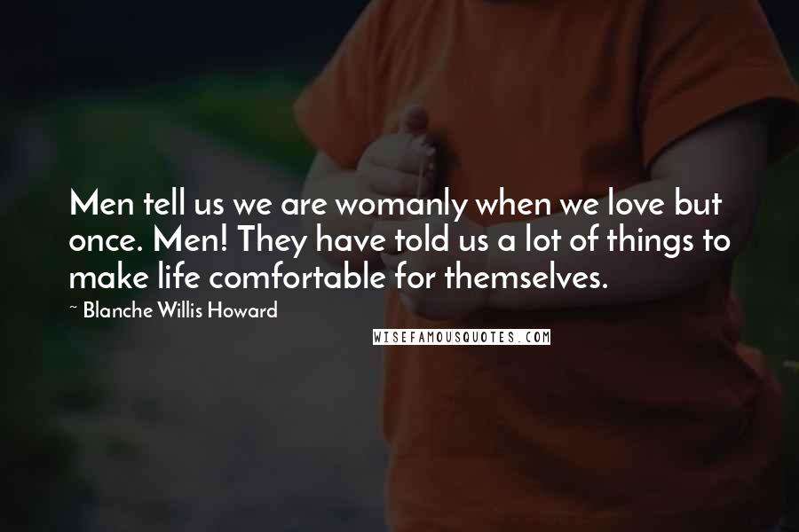 Blanche Willis Howard Quotes: Men tell us we are womanly when we love but once. Men! They have told us a lot of things to make life comfortable for themselves.