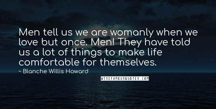 Blanche Willis Howard Quotes: Men tell us we are womanly when we love but once. Men! They have told us a lot of things to make life comfortable for themselves.